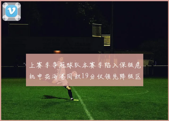 上赛季争冠球队本赛季陷入保级危机申花海港同积19分仅领先降级区4分